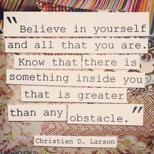 "Believe in yourself and all that you are. Know that there is something inside you that is greater than any obstacle." Larson 